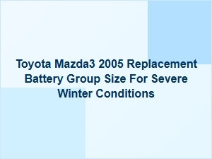Selecting the Correct Battery for Toyota Mazda3 Cold Climate Use